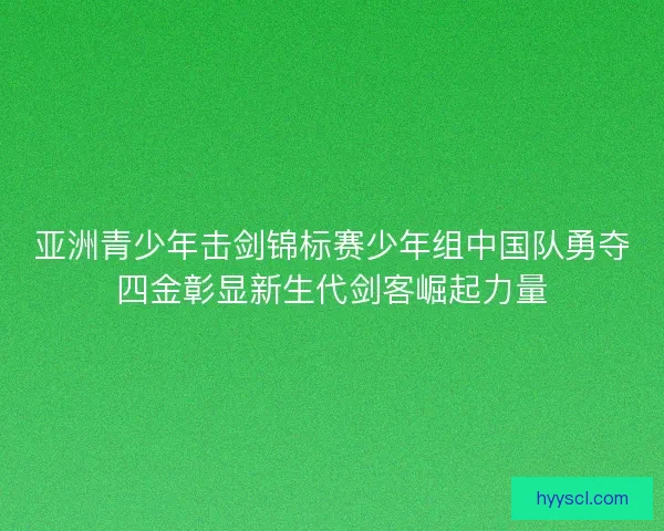 亚洲青少年击剑锦标赛少年组中国队勇夺四金彰显新生代剑客崛起力量