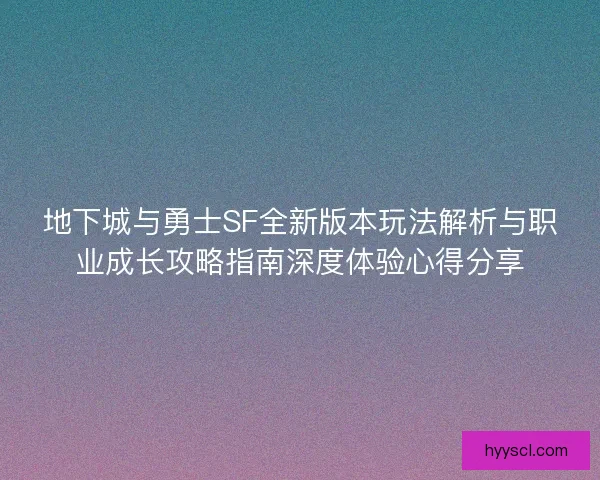地下城与勇士SF全新版本玩法解析与职业成长攻略指南深度体验心得分享
