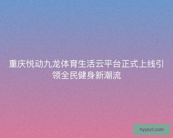 重庆悦动九龙体育生活云平台正式上线引领全民健身新潮流