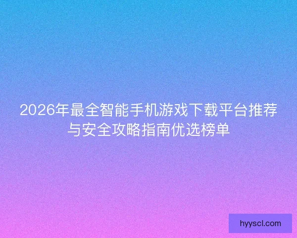 2026年最全智能手机游戏下载平台推荐与安全攻略指南优选榜单