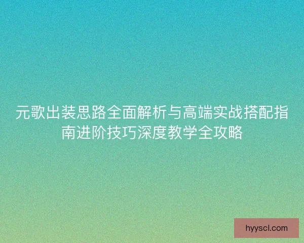 元歌出装思路全面解析与高端实战搭配指南进阶技巧深度教学全攻略