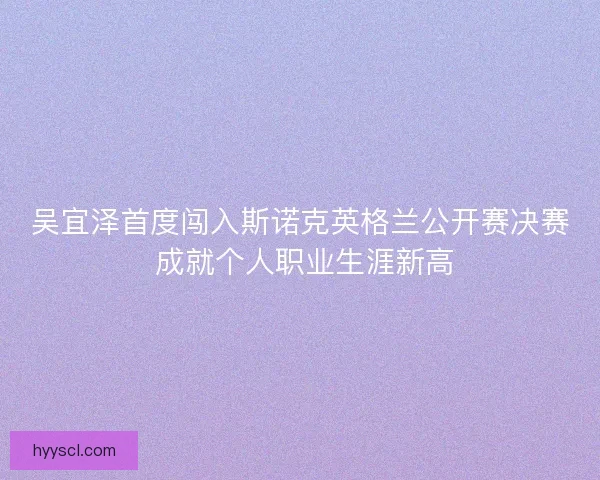 吴宜泽首度闯入斯诺克英格兰公开赛决赛 成就个人职业生涯新高