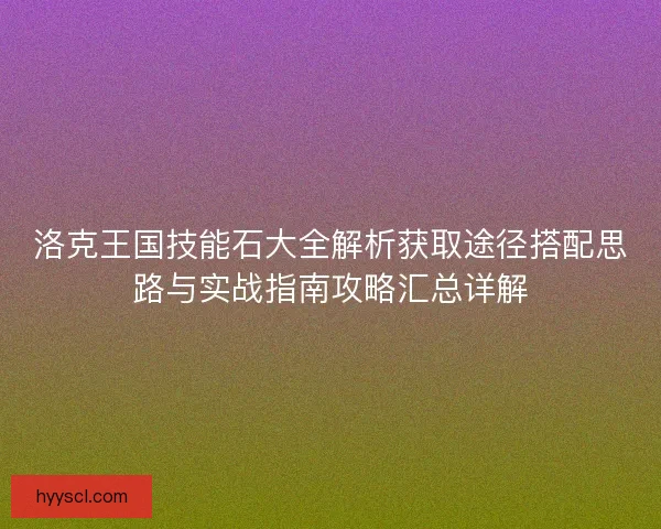 洛克王国技能石大全解析获取途径搭配思路与实战指南攻略汇总详解