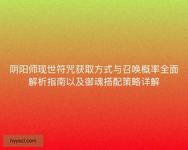 阴阳师现世符咒获取方式与召唤概率全面解析指南以及御魂搭配策略详解
