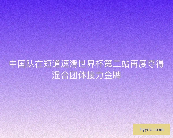 中国队在短道速滑世界杯第二站再度夺得混合团体接力金牌