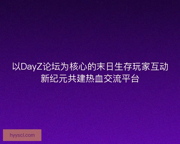 以DayZ论坛为核心的末日生存玩家互动新纪元共建热血交流平台