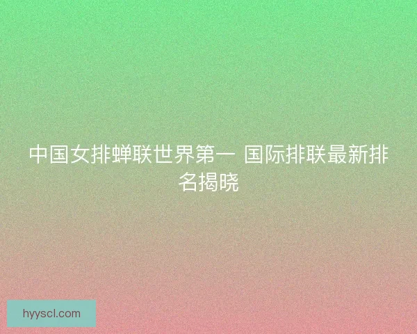 中国女排蝉联世界第一 国际排联最新排名揭晓