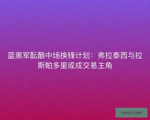 蓝黑军酝酿中场换锋计划：弗拉泰西与拉斯帕多里或成交易主角