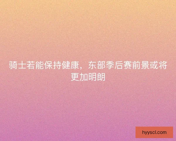 骑士若能保持健康，东部季后赛前景或将更加明朗