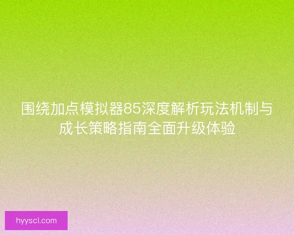 围绕加点模拟器85深度解析玩法机制与成长策略指南全面升级体验