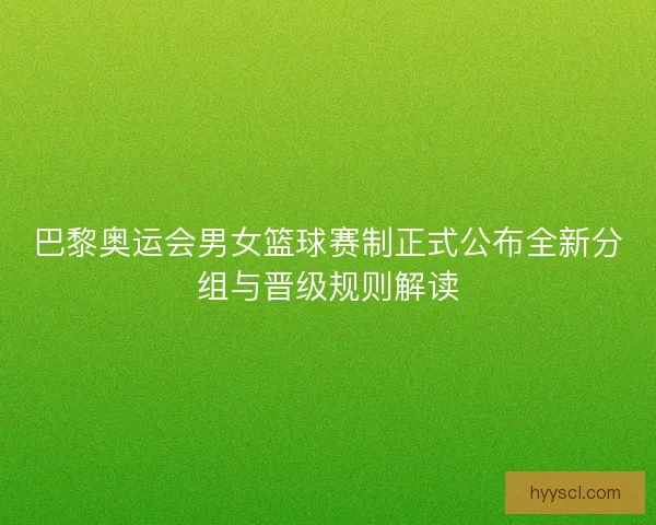 巴黎奥运会男女篮球赛制正式公布全新分组与晋级规则解读